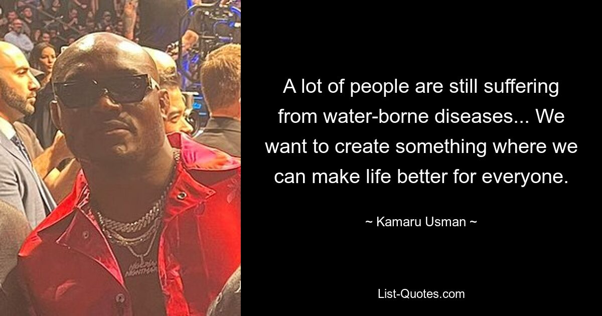 A lot of people are still suffering from water-borne diseases... We want to create something where we can make life better for everyone. — © Kamaru Usman