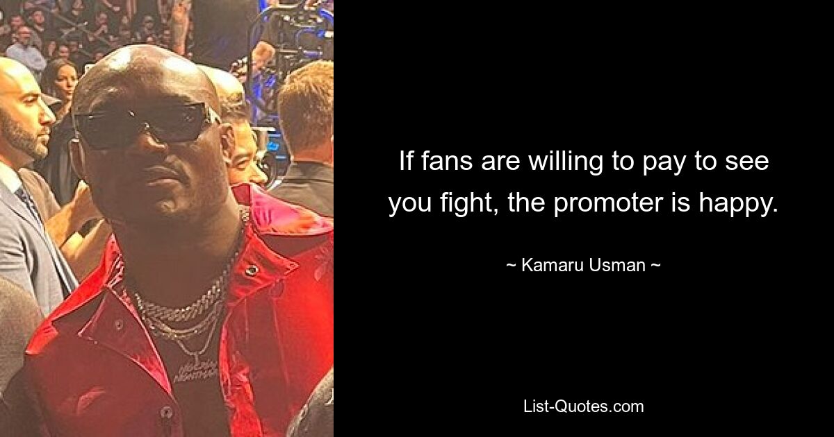 If fans are willing to pay to see you fight, the promoter is happy. — © Kamaru Usman