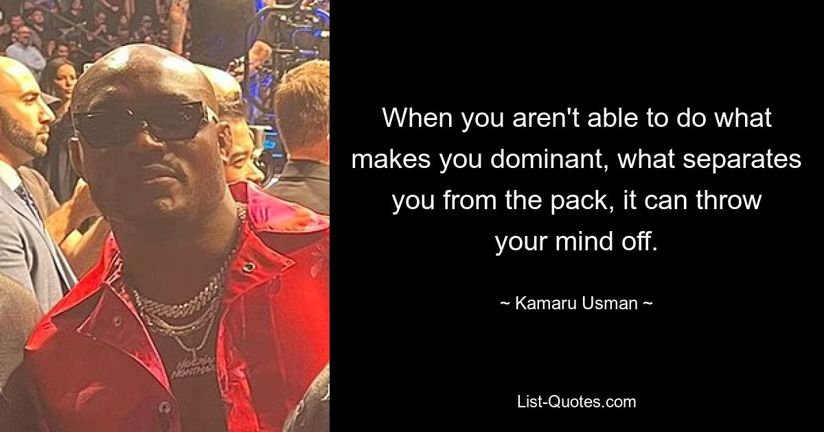 When you aren't able to do what makes you dominant, what separates you from the pack, it can throw your mind off. — © Kamaru Usman