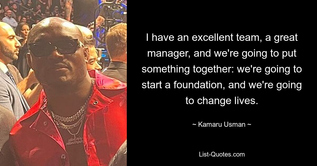 I have an excellent team, a great manager, and we're going to put something together: we're going to start a foundation, and we're going to change lives. — © Kamaru Usman