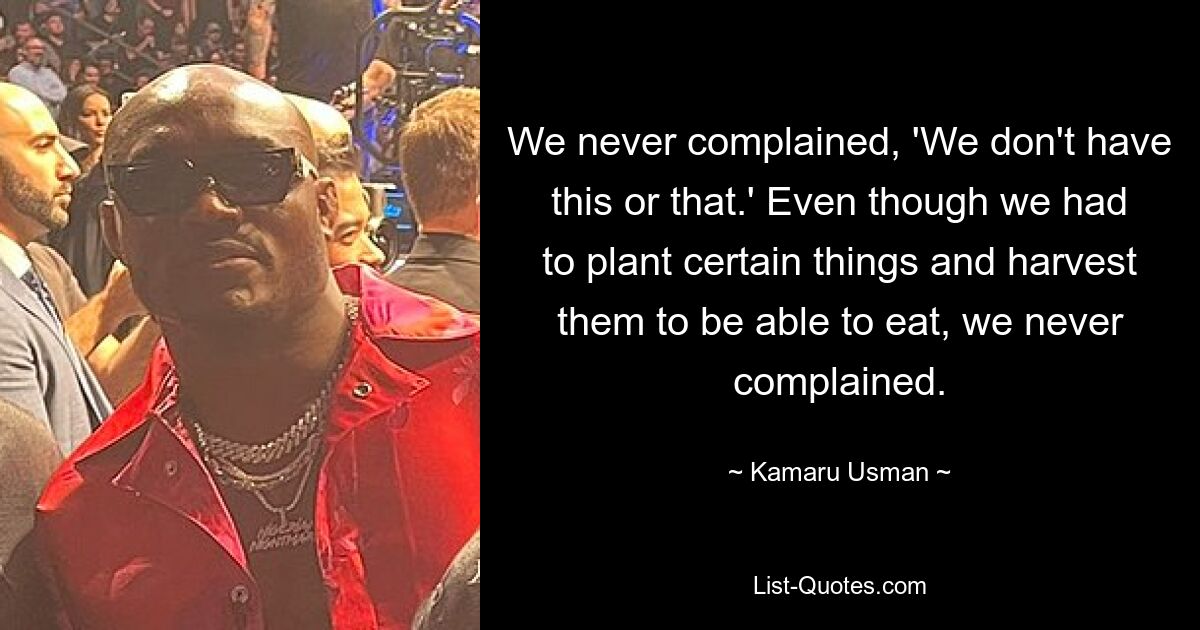 We never complained, 'We don't have this or that.' Even though we had to plant certain things and harvest them to be able to eat, we never complained. — © Kamaru Usman