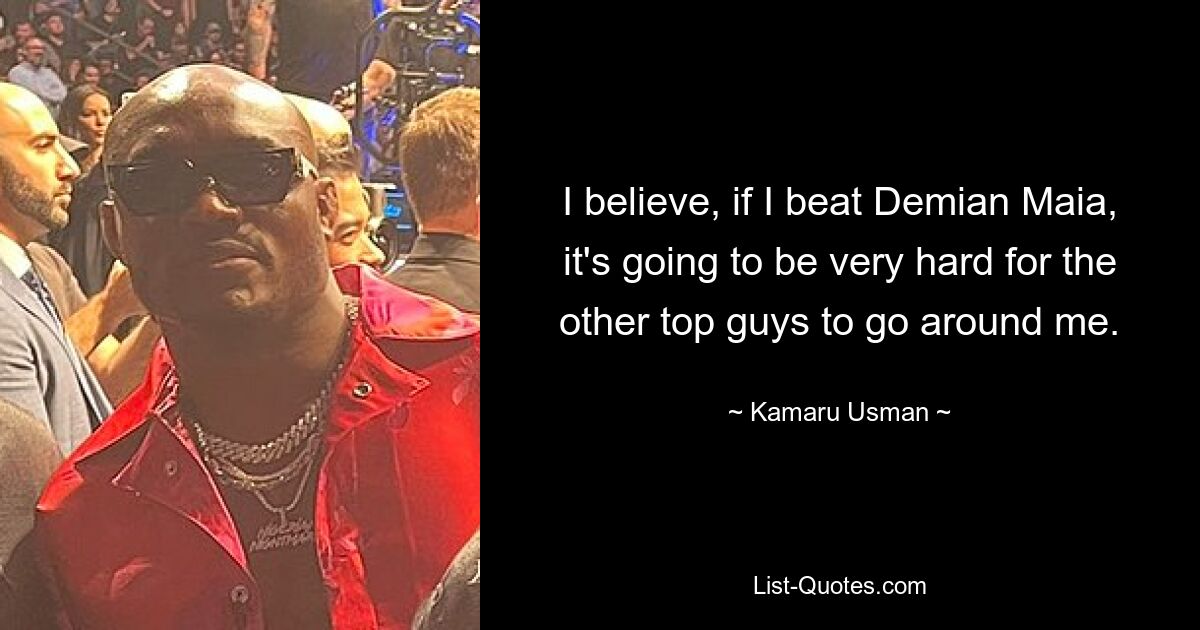 I believe, if I beat Demian Maia, it's going to be very hard for the other top guys to go around me. — © Kamaru Usman