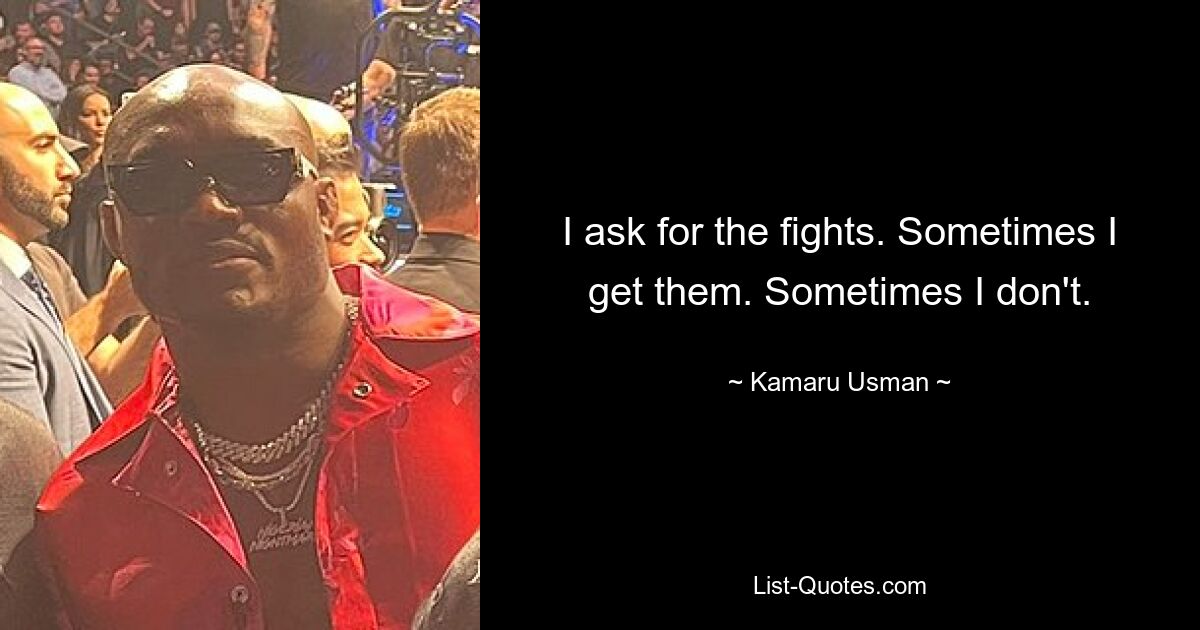 I ask for the fights. Sometimes I get them. Sometimes I don't. — © Kamaru Usman