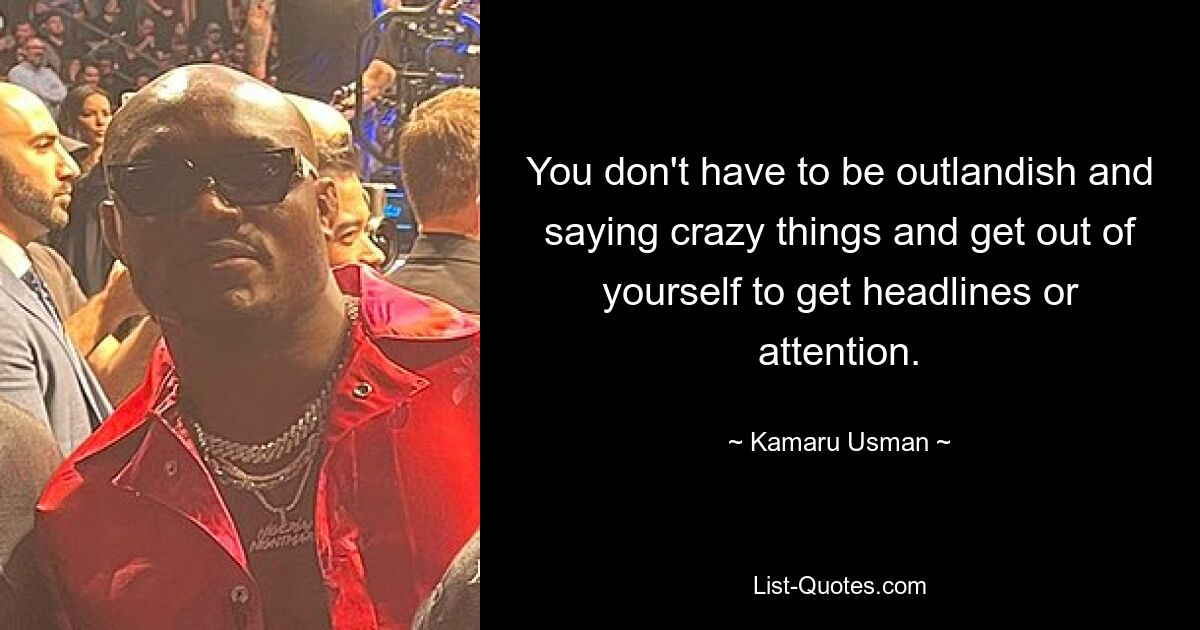 You don't have to be outlandish and saying crazy things and get out of yourself to get headlines or attention. — © Kamaru Usman