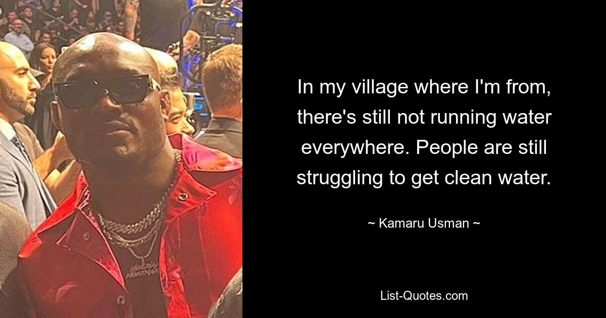 In my village where I'm from, there's still not running water everywhere. People are still struggling to get clean water. — © Kamaru Usman