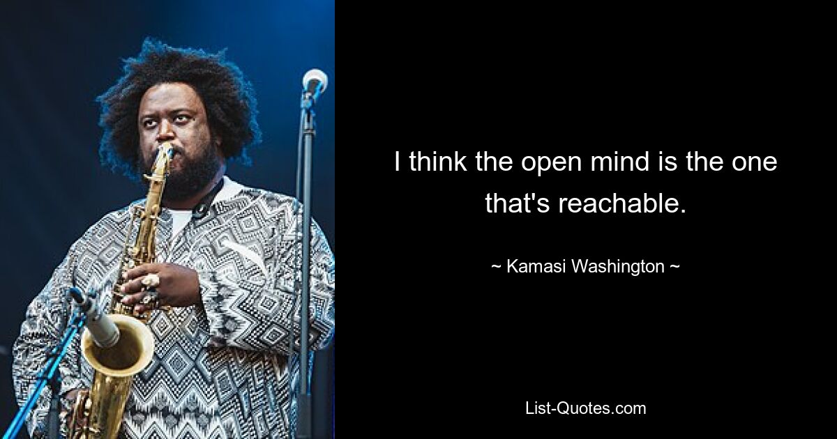 I think the open mind is the one that's reachable. — © Kamasi Washington