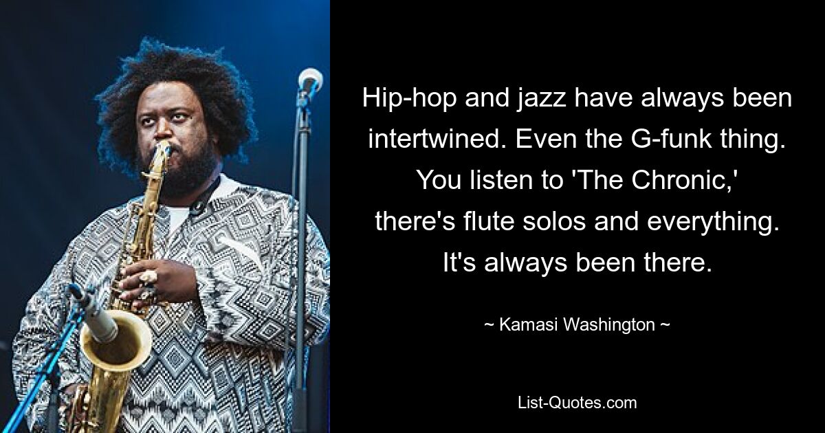 Hip-hop and jazz have always been intertwined. Even the G-funk thing. You listen to 'The Chronic,' there's flute solos and everything. It's always been there. — © Kamasi Washington