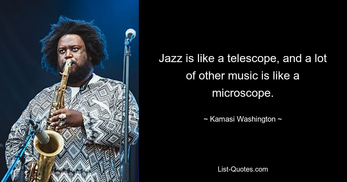 Jazz is like a telescope, and a lot of other music is like a microscope. — © Kamasi Washington