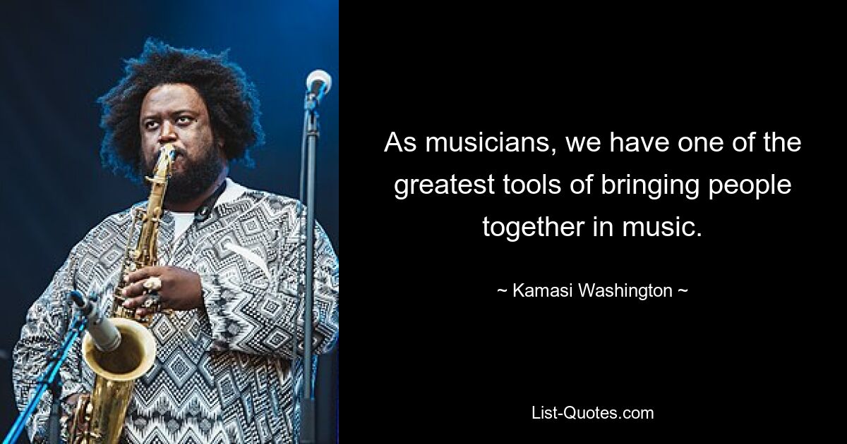 As musicians, we have one of the greatest tools of bringing people together in music. — © Kamasi Washington