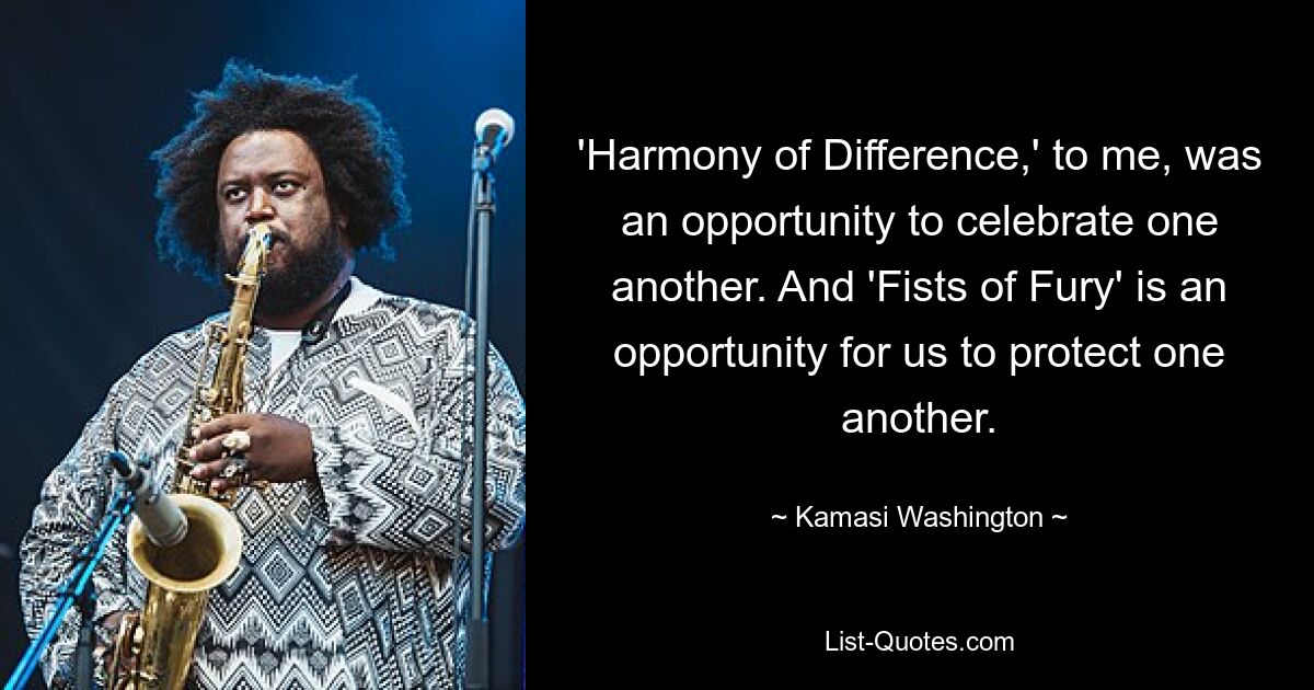 'Harmony of Difference,' to me, was an opportunity to celebrate one another. And 'Fists of Fury' is an opportunity for us to protect one another. — © Kamasi Washington