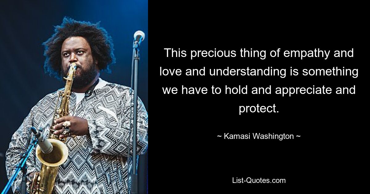 This precious thing of empathy and love and understanding is something we have to hold and appreciate and protect. — © Kamasi Washington