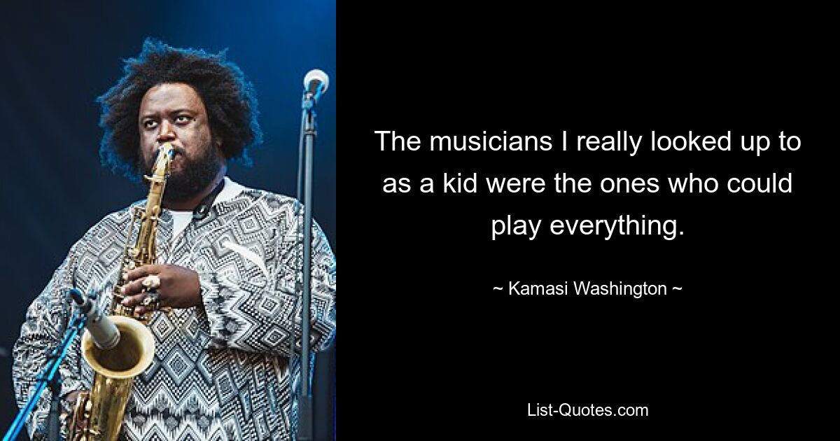 The musicians I really looked up to as a kid were the ones who could play everything. — © Kamasi Washington