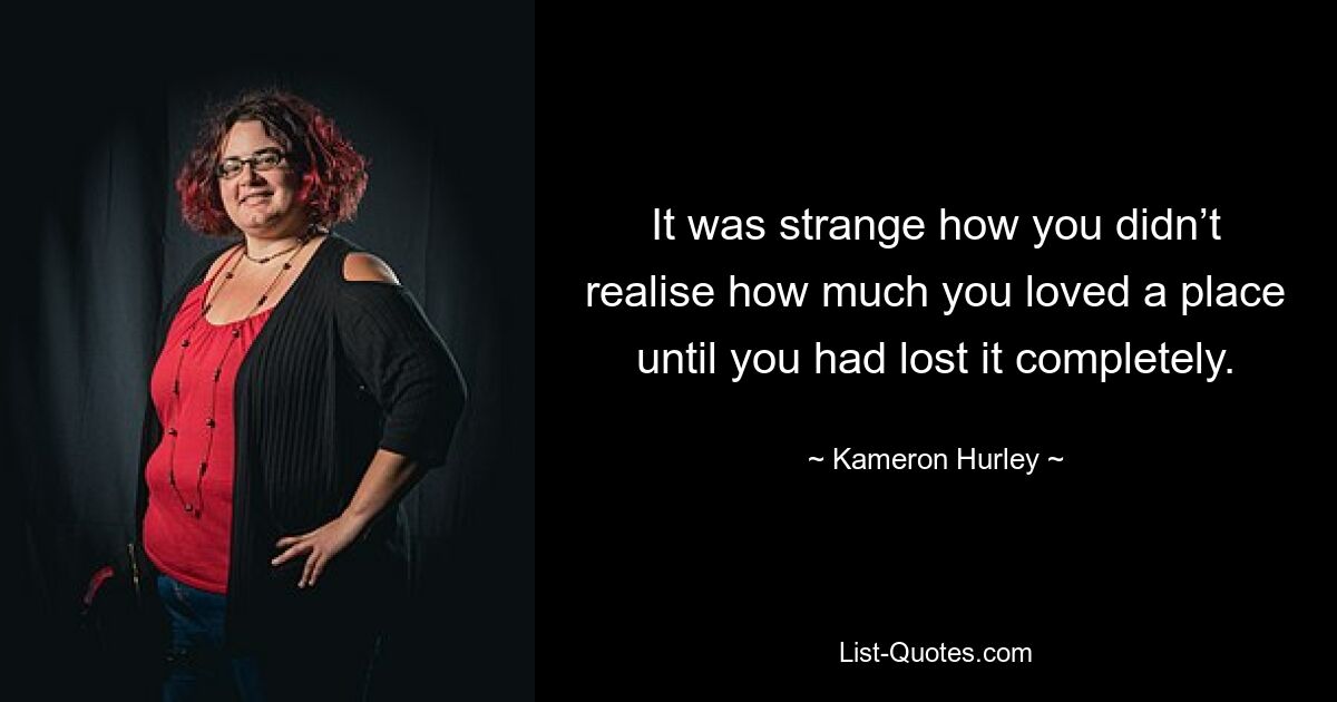 It was strange how you didn’t realise how much you loved a place until you had lost it completely. — © Kameron Hurley