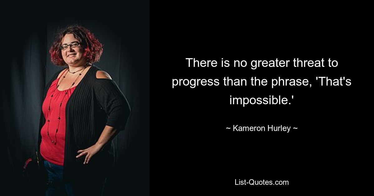 There is no greater threat to progress than the phrase, 'That's impossible.' — © Kameron Hurley