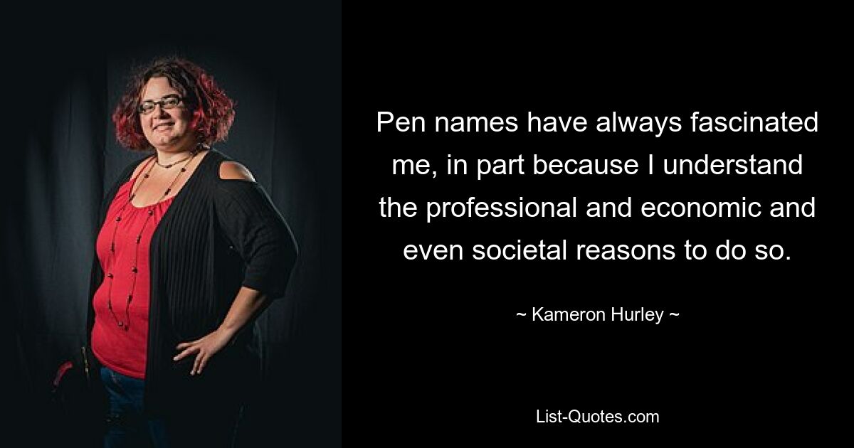 Pen names have always fascinated me, in part because I understand the professional and economic and even societal reasons to do so. — © Kameron Hurley