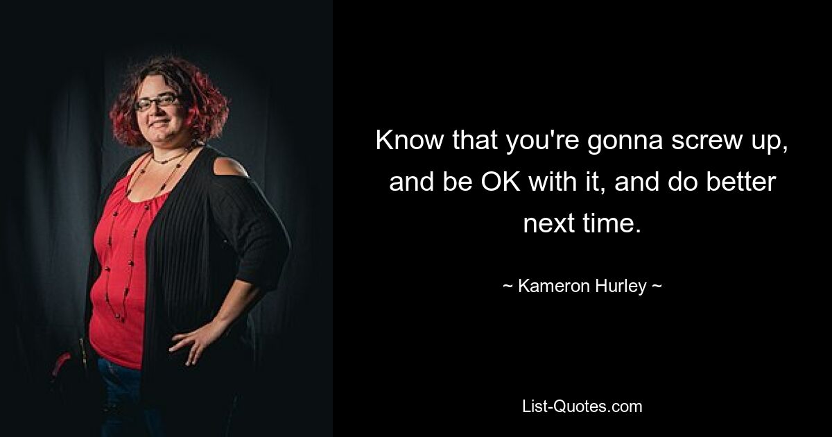 Know that you're gonna screw up, and be OK with it, and do better next time. — © Kameron Hurley