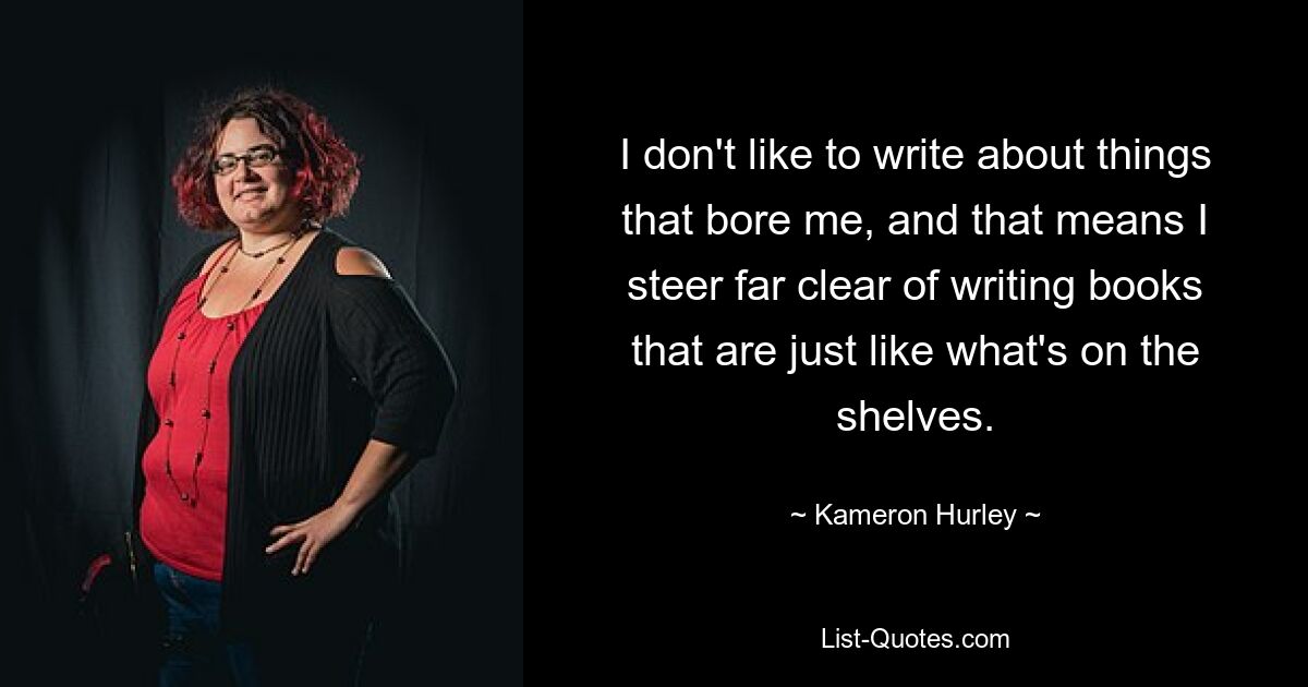 I don't like to write about things that bore me, and that means I steer far clear of writing books that are just like what's on the shelves. — © Kameron Hurley