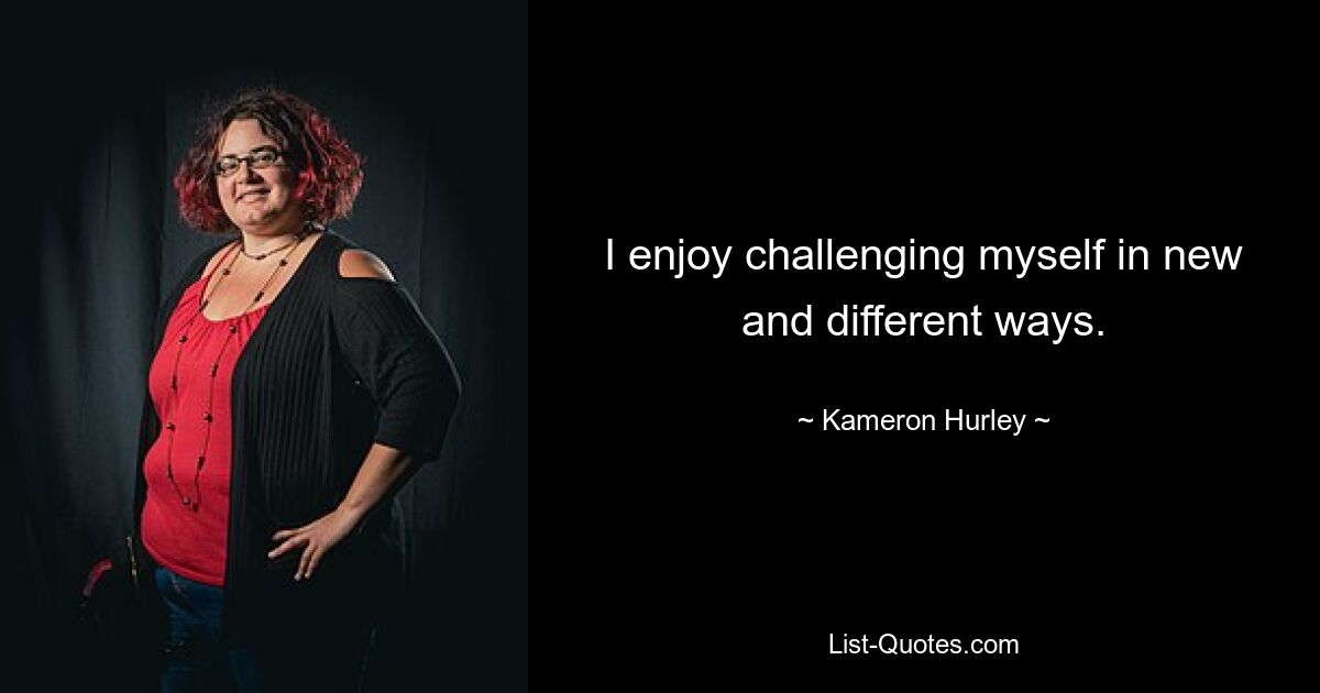 I enjoy challenging myself in new and different ways. — © Kameron Hurley