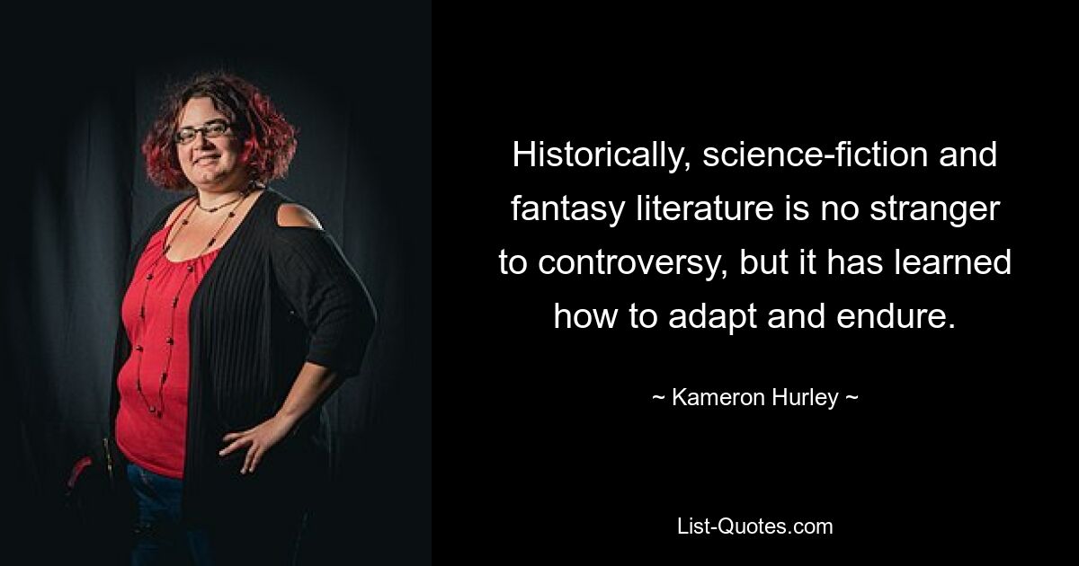 Historically, science-fiction and fantasy literature is no stranger to controversy, but it has learned how to adapt and endure. — © Kameron Hurley