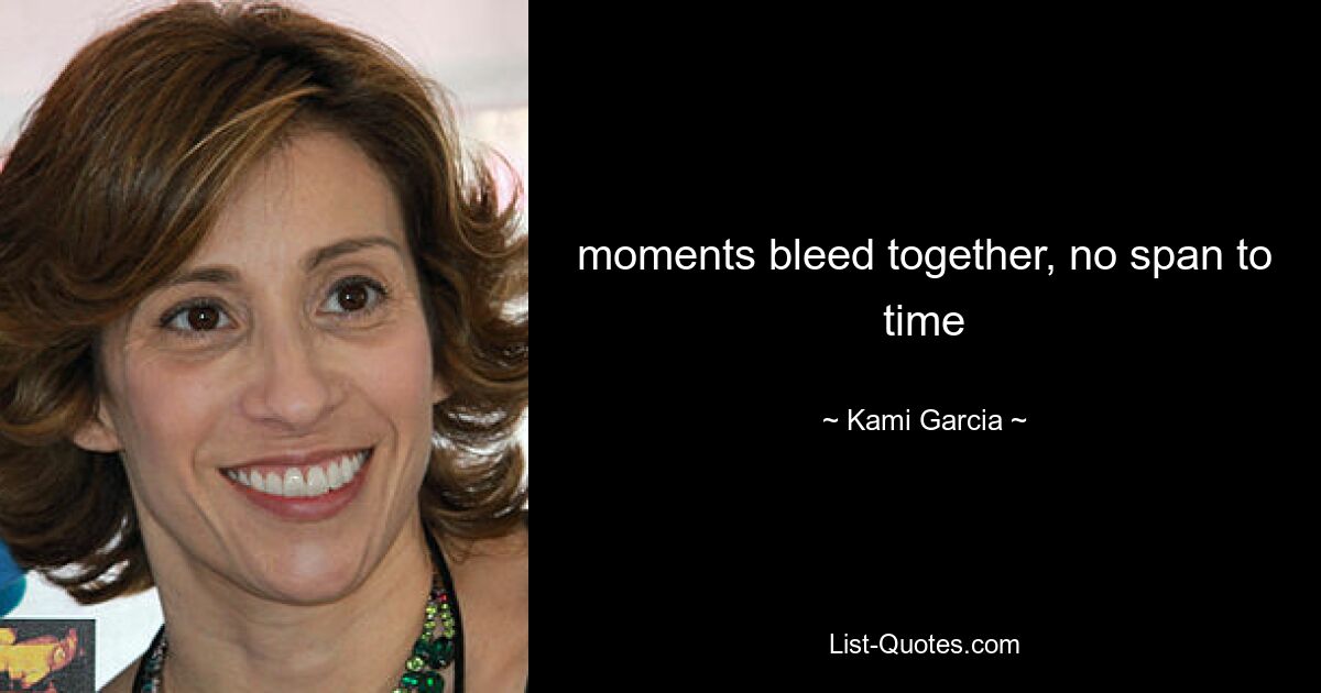 moments bleed together, no span to time — © Kami Garcia