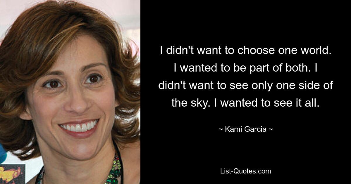 I didn't want to choose one world. I wanted to be part of both. I didn't want to see only one side of the sky. I wanted to see it all. — © Kami Garcia