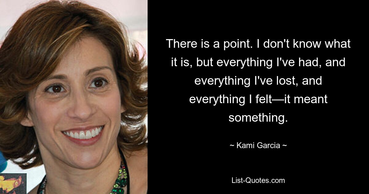 There is a point. I don't know what it is, but everything I've had, and everything I've lost, and everything I felt—it meant something. — © Kami Garcia