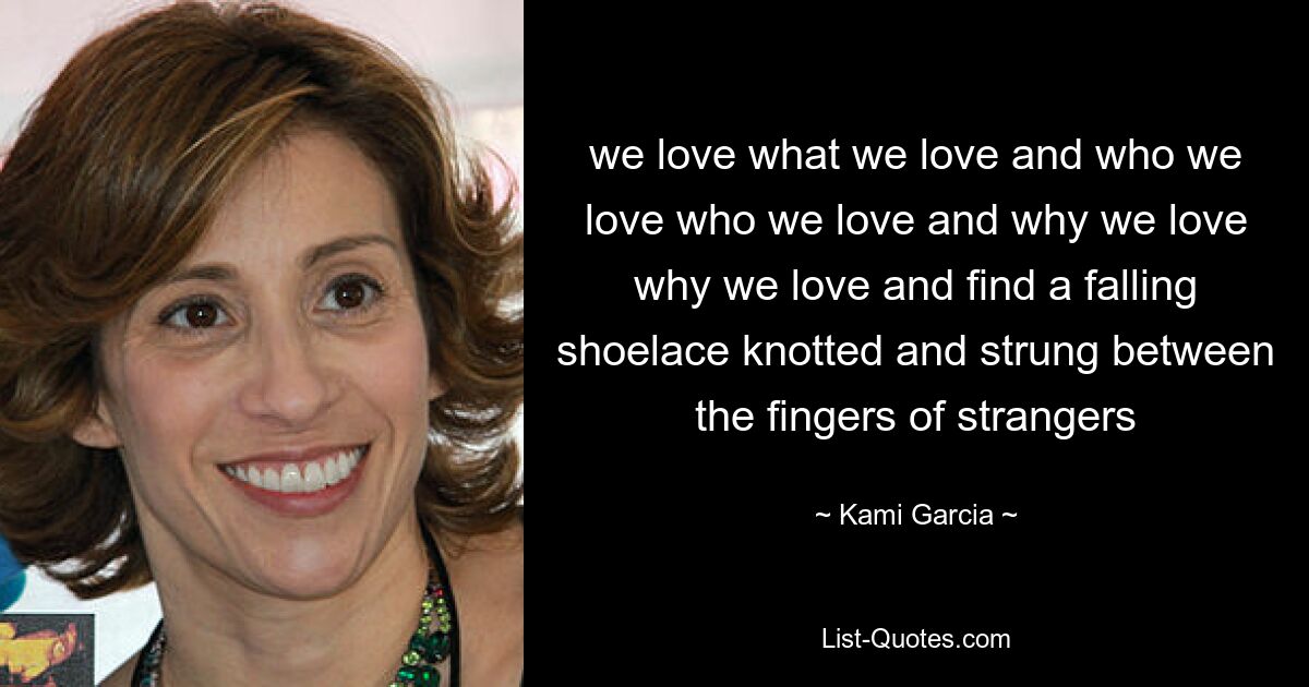 we love what we love and who we love who we love and why we love why we love and find a falling shoelace knotted and strung between the fingers of strangers — © Kami Garcia