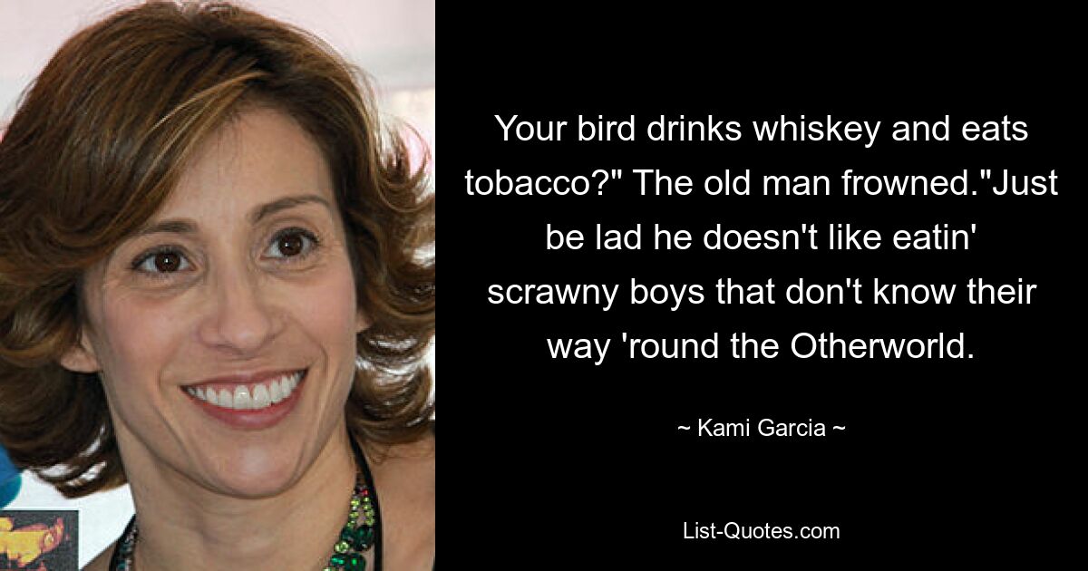 Your bird drinks whiskey and eats tobacco?" The old man frowned."Just be lad he doesn't like eatin' scrawny boys that don't know their way 'round the Otherworld. — © Kami Garcia