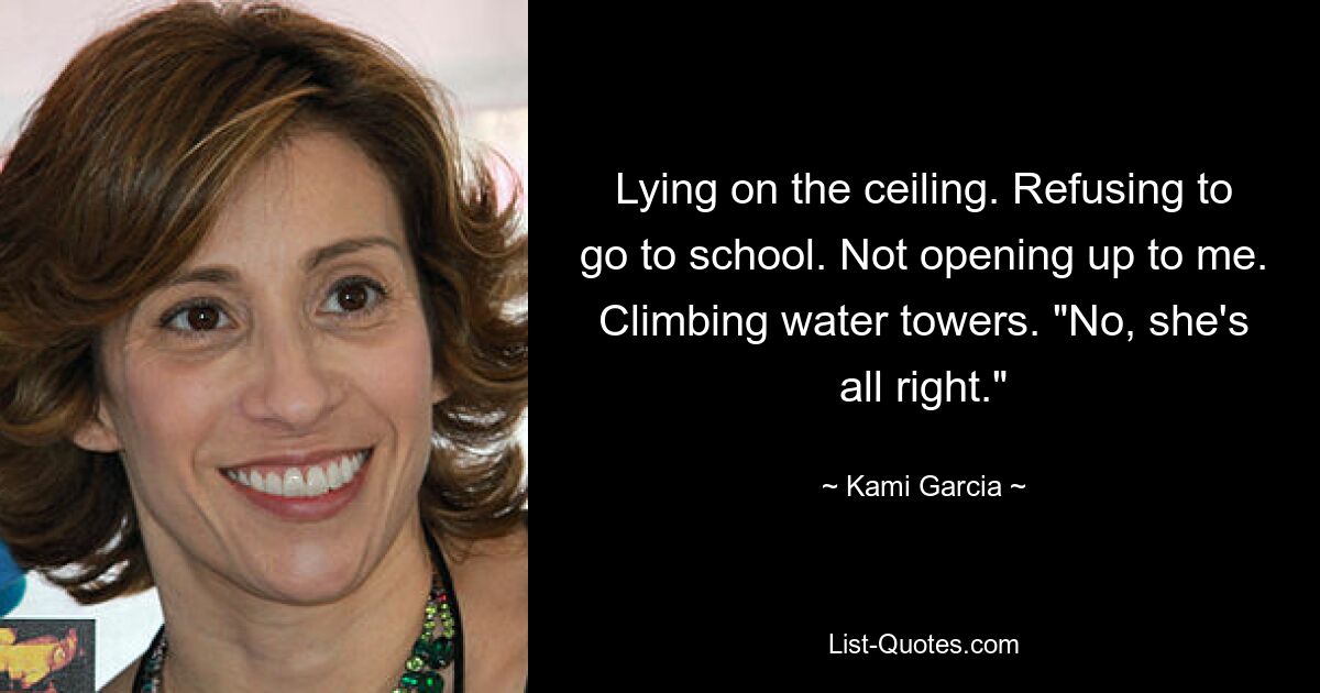 Lying on the ceiling. Refusing to go to school. Not opening up to me. Climbing water towers. "No, she's all right." — © Kami Garcia