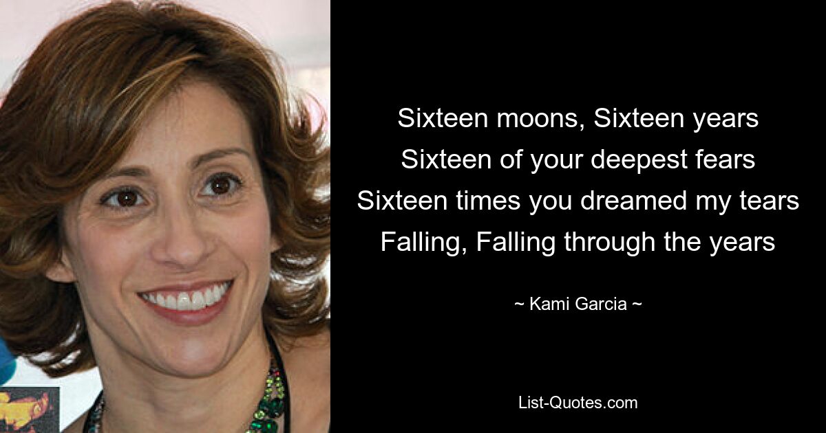 Sixteen moons, Sixteen years Sixteen of your deepest fears Sixteen times you dreamed my tears Falling, Falling through the years — © Kami Garcia