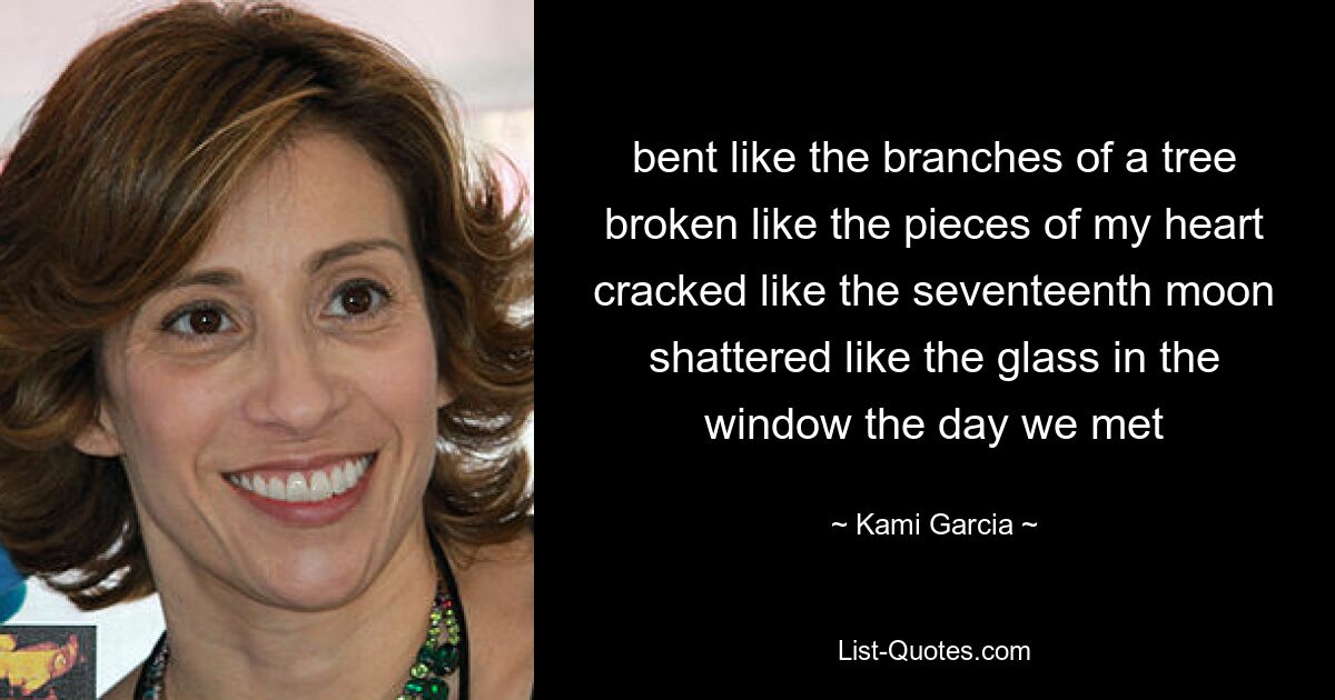 bent like the branches of a tree broken like the pieces of my heart cracked like the seventeenth moon shattered like the glass in the window the day we met — © Kami Garcia