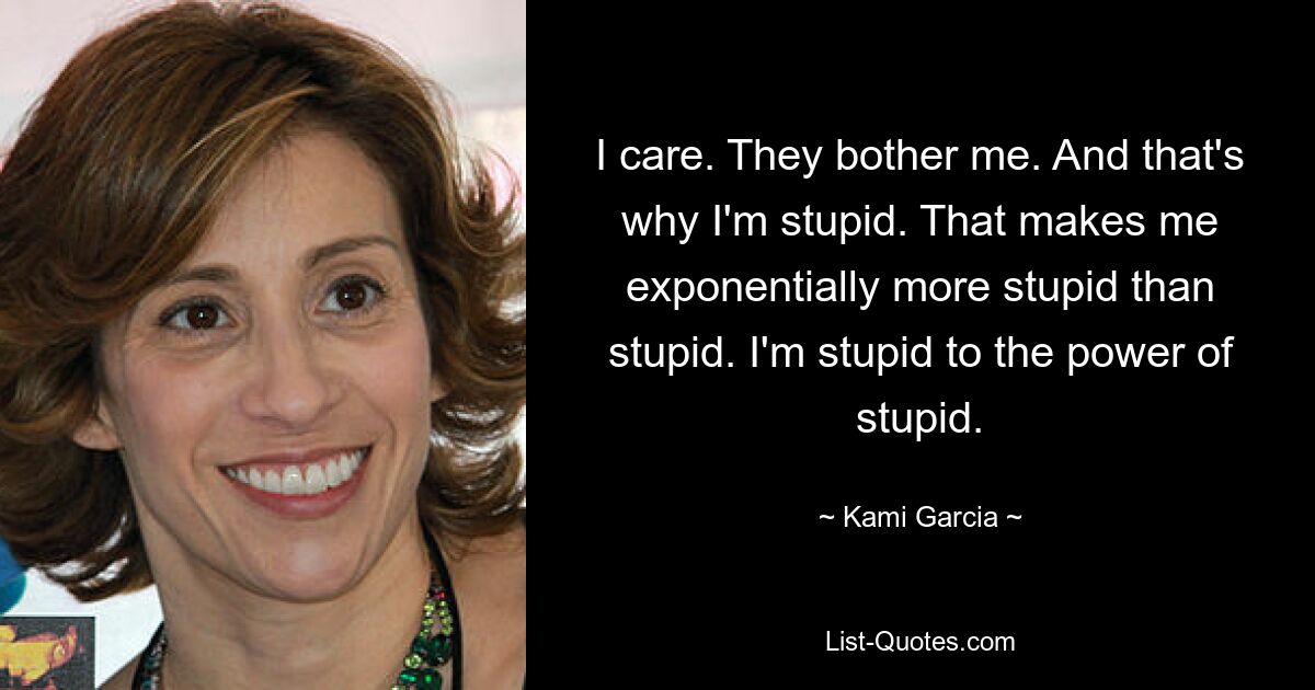 I care. They bother me. And that's why I'm stupid. That makes me exponentially more stupid than stupid. I'm stupid to the power of stupid. — © Kami Garcia