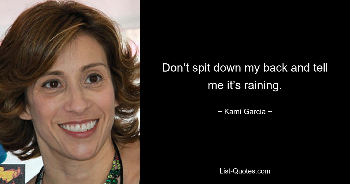 Don’t spit down my back and tell me it’s raining. — © Kami Garcia