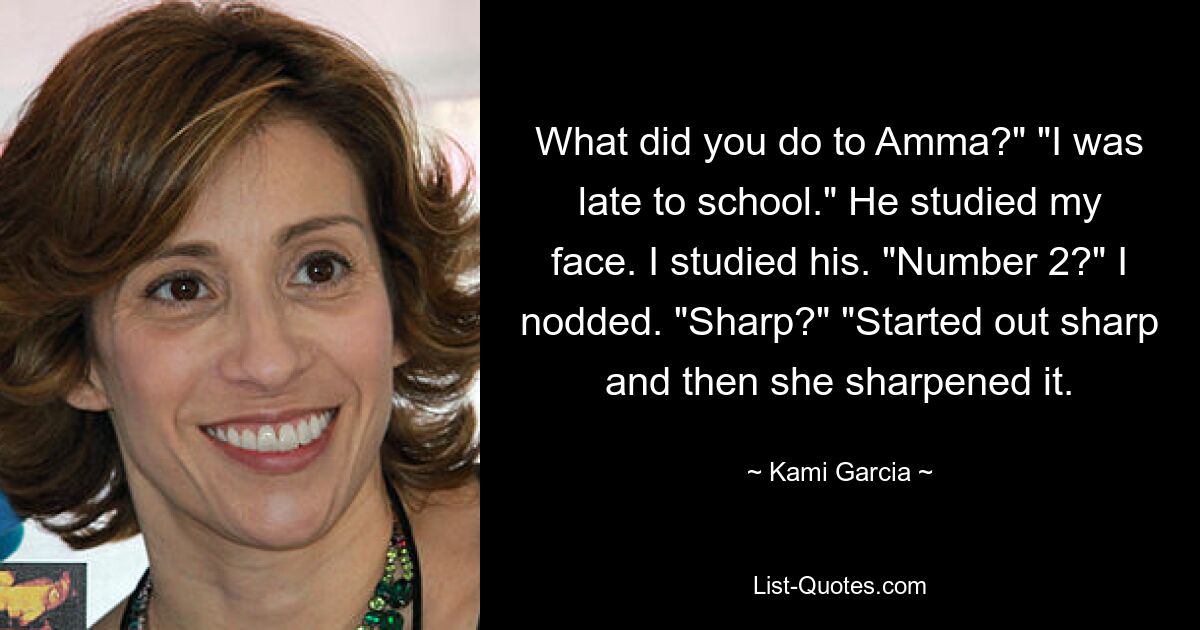 What did you do to Amma?" "I was late to school." He studied my face. I studied his. "Number 2?" I nodded. "Sharp?" "Started out sharp and then she sharpened it. — © Kami Garcia