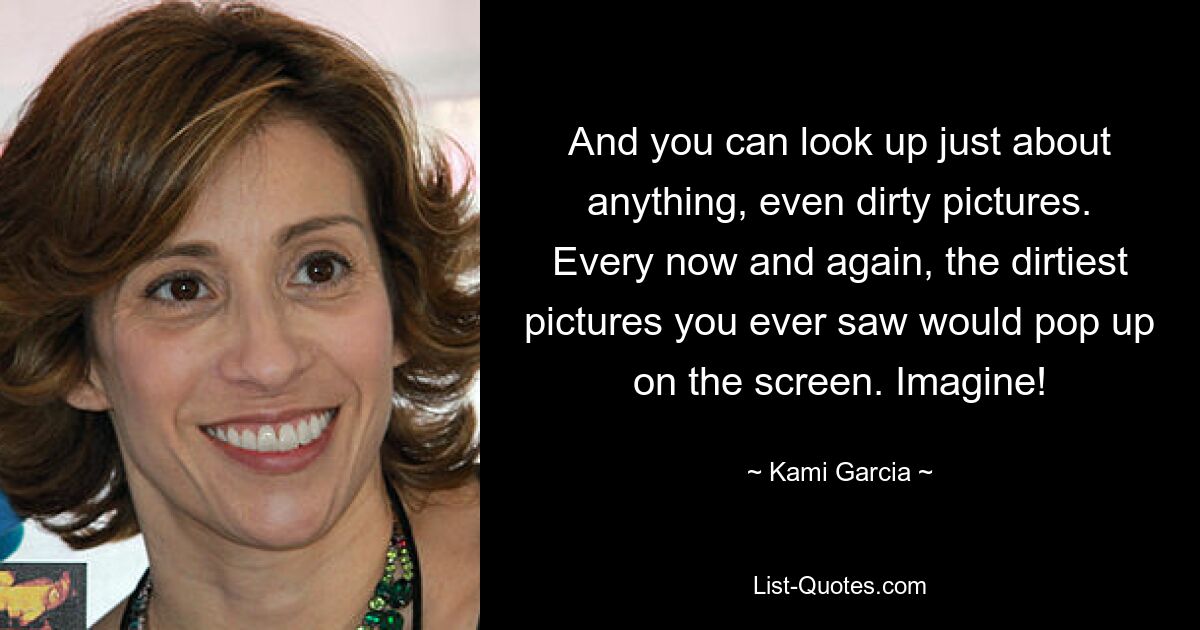 And you can look up just about anything, even dirty pictures. Every now and again, the dirtiest pictures you ever saw would pop up on the screen. Imagine! — © Kami Garcia