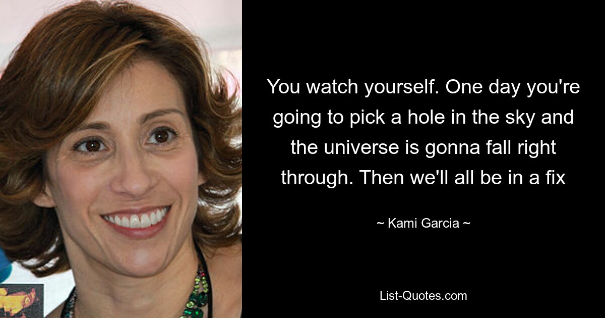 You watch yourself. One day you're going to pick a hole in the sky and the universe is gonna fall right through. Then we'll all be in a fix — © Kami Garcia