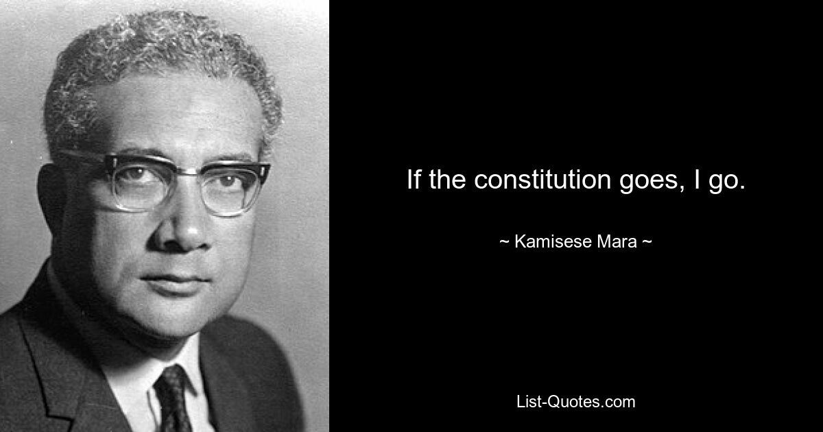 If the constitution goes, I go. — © Kamisese Mara