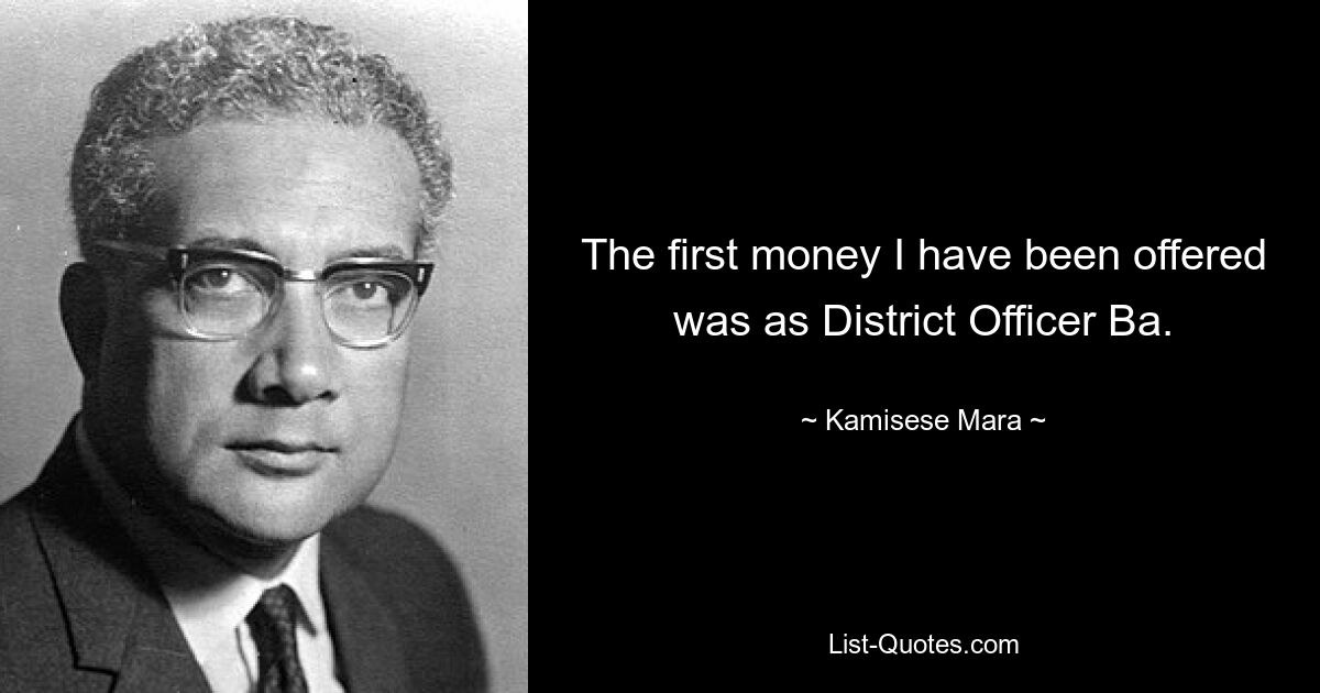 The first money I have been offered was as District Officer Ba. — © Kamisese Mara