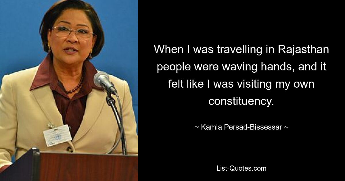 When I was travelling in Rajasthan people were waving hands, and it felt like I was visiting my own constituency. — © Kamla Persad-Bissessar