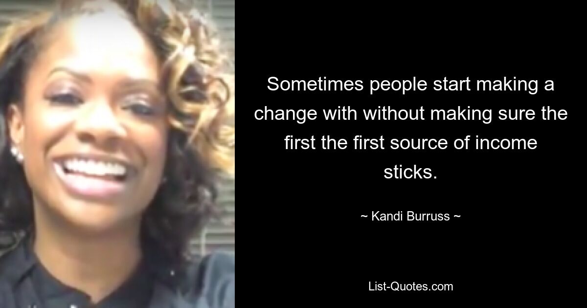 Sometimes people start making a change with without making sure the first the first source of income sticks. — © Kandi Burruss