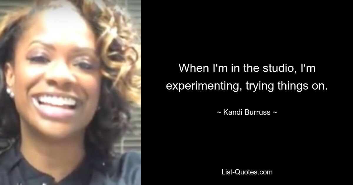 When I'm in the studio, I'm experimenting, trying things on. — © Kandi Burruss