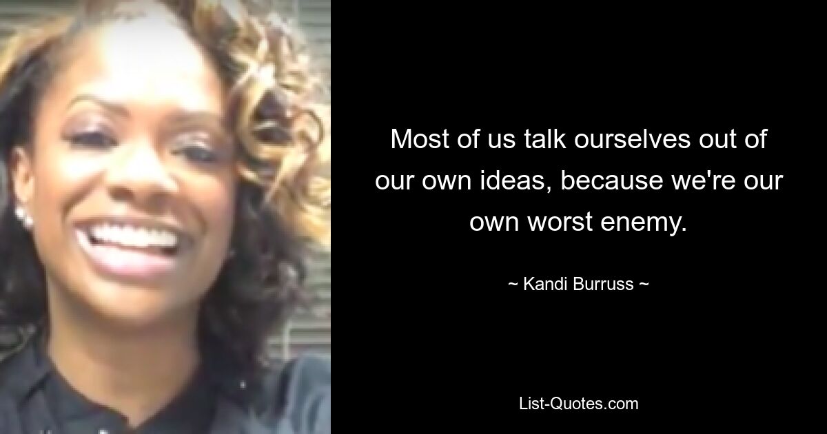 Most of us talk ourselves out of our own ideas, because we're our own worst enemy. — © Kandi Burruss