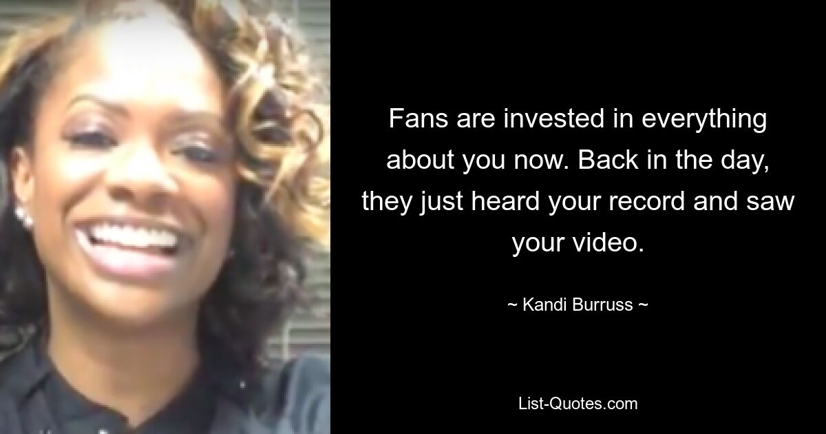 Fans are invested in everything about you now. Back in the day, they just heard your record and saw your video. — © Kandi Burruss