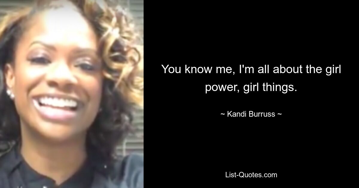 You know me, I'm all about the girl power, girl things. — © Kandi Burruss