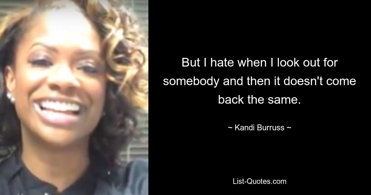 But I hate when I look out for somebody and then it doesn't come back the same. — © Kandi Burruss