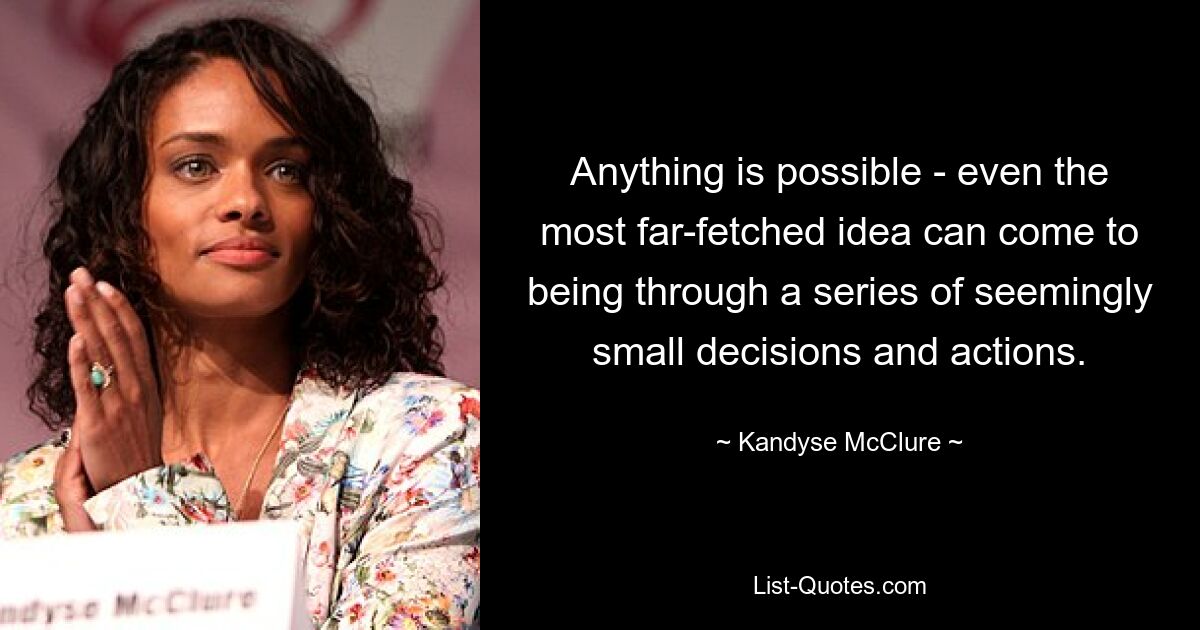 Anything is possible - even the most far-fetched idea can come to being through a series of seemingly small decisions and actions. — © Kandyse McClure