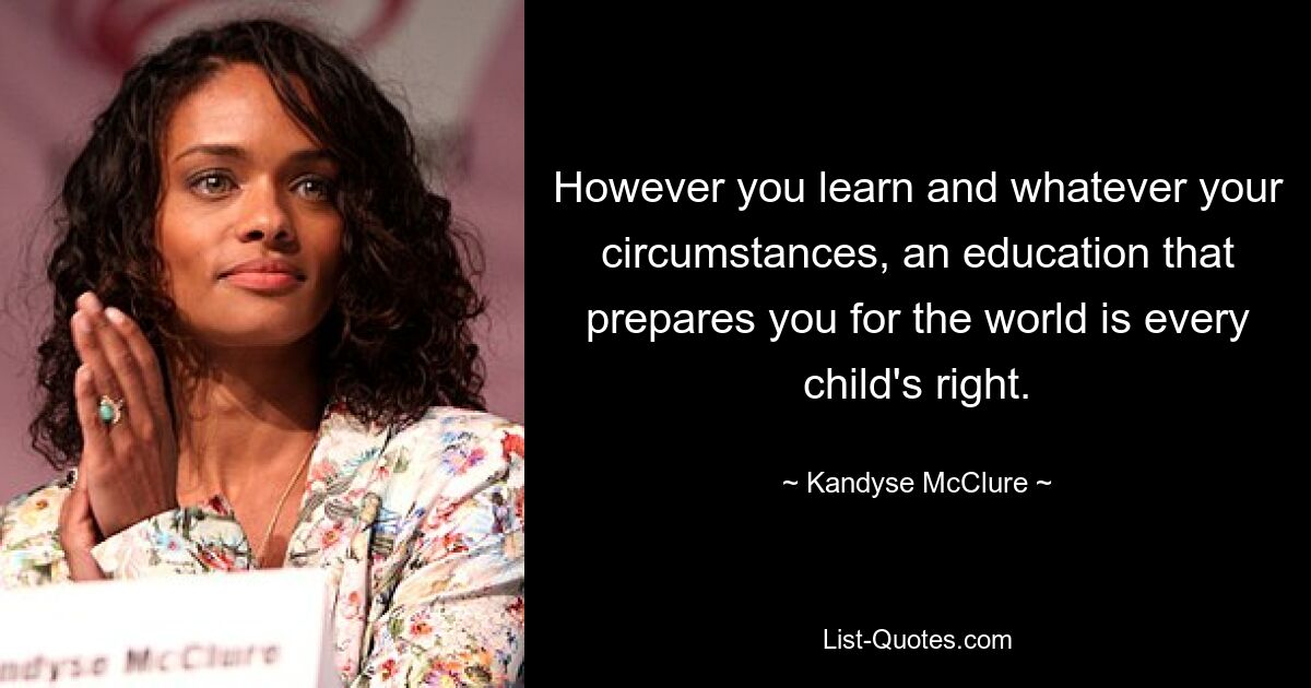 However you learn and whatever your circumstances, an education that prepares you for the world is every child's right. — © Kandyse McClure