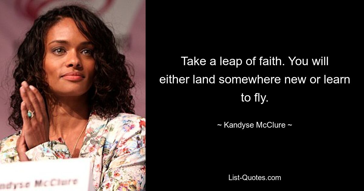 Take a leap of faith. You will either land somewhere new or learn to fly. — © Kandyse McClure