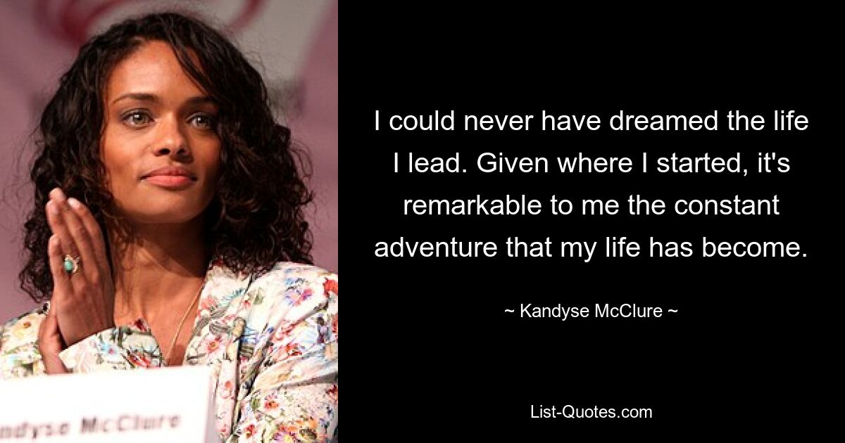 I could never have dreamed the life I lead. Given where I started, it's remarkable to me the constant adventure that my life has become. — © Kandyse McClure