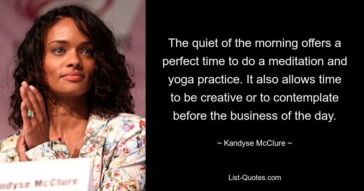 The quiet of the morning offers a perfect time to do a meditation and yoga practice. It also allows time to be creative or to contemplate before the business of the day. — © Kandyse McClure